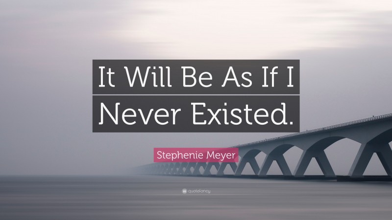 Stephenie Meyer Quote: “It Will Be As If I Never Existed.”