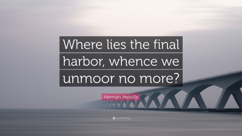 Herman Melville Quote: “Where lies the final harbor, whence we unmoor no more?”