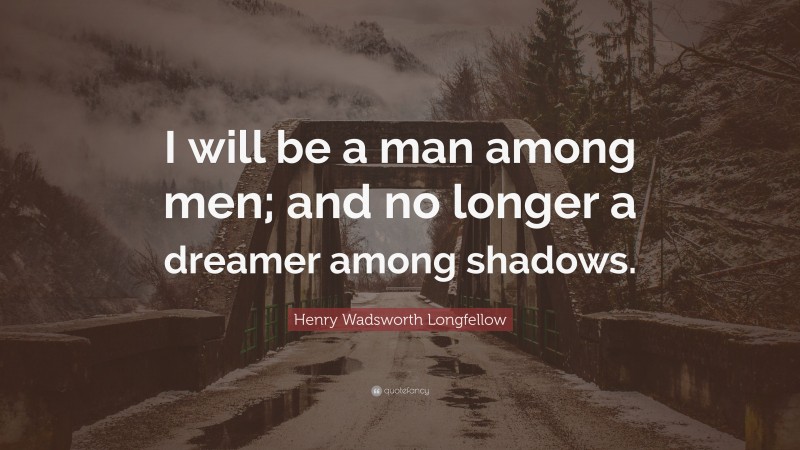 Henry Wadsworth Longfellow Quote: “I will be a man among men; and no longer a dreamer among shadows.”
