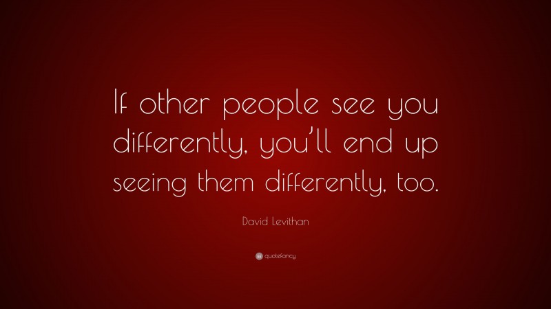 David Levithan Quote: “If other people see you differently, you’ll end up seeing them differently, too.”