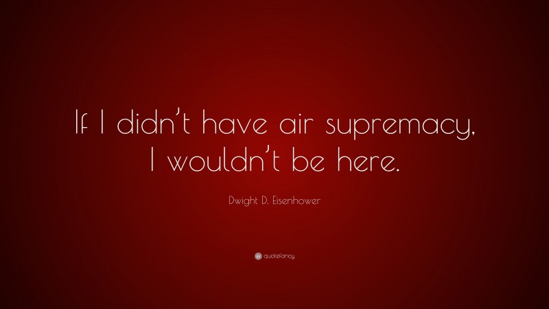 Dwight D. Eisenhower Quote: “If I didn’t have air supremacy, I wouldn’t be here.”
