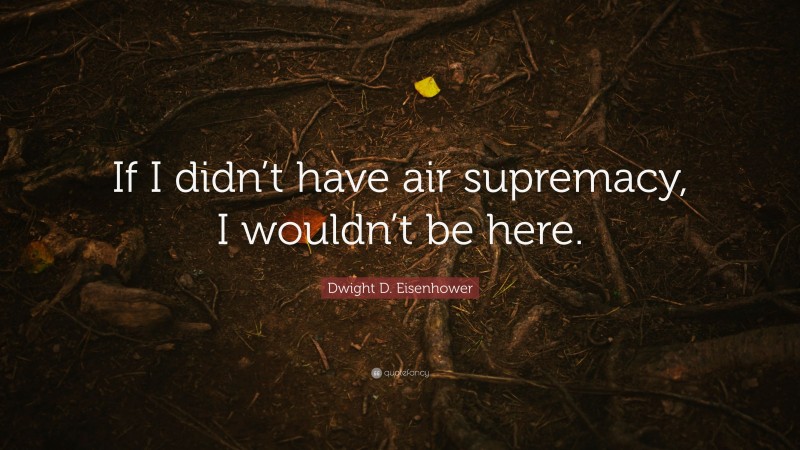 Dwight D. Eisenhower Quote: “If I didn’t have air supremacy, I wouldn’t be here.”