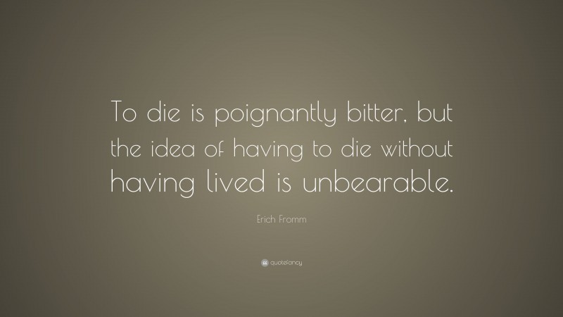 Erich Fromm Quote: “To die is poignantly bitter, but the idea of having to die without having lived is unbearable.”