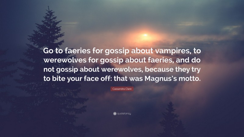 Cassandra Clare Quote: “Go to faeries for gossip about vampires, to werewolves for gossip about faeries, and do not gossip about werewolves, because they try to bite your face off: that was Magnus’s motto.”