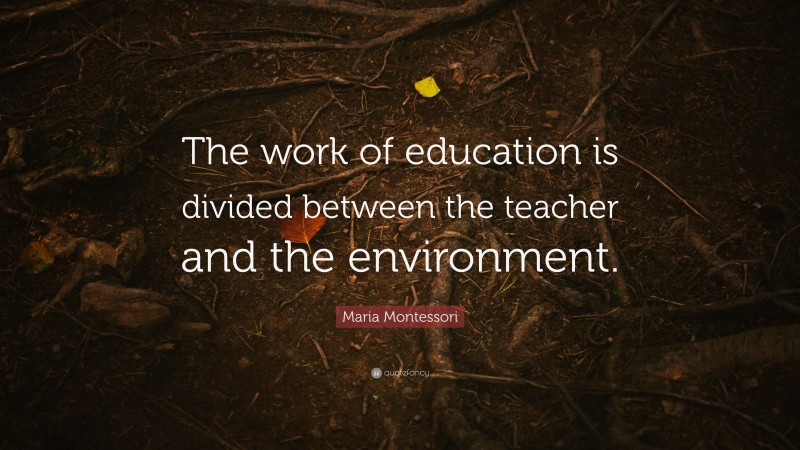 Maria Montessori Quote: “The work of education is divided between the teacher and the environment.”