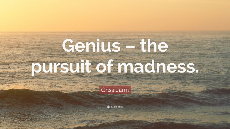 Criss Jami Quote: “Genius – the pursuit of madness.”