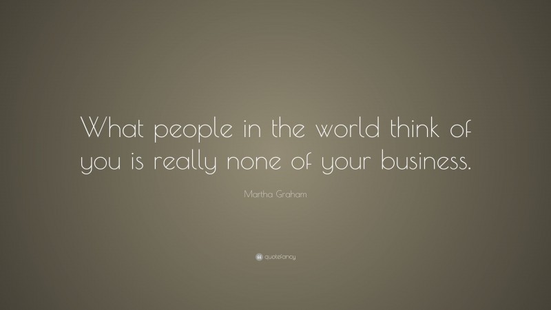 Martha Graham Quote: “What people in the world think of you is really none of your business.”