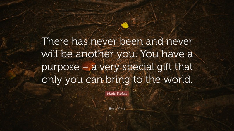 Marie Forleo Quote: “There has never been and never will be another you. You have a purpose – a very special gift that only you can bring to the world.”