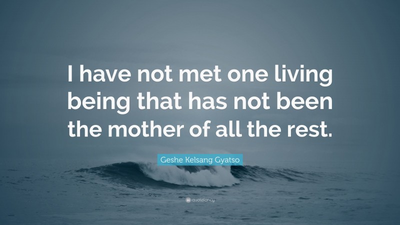 Geshe Kelsang Gyatso Quote: “I have not met one living being that has not been the mother of all the rest.”