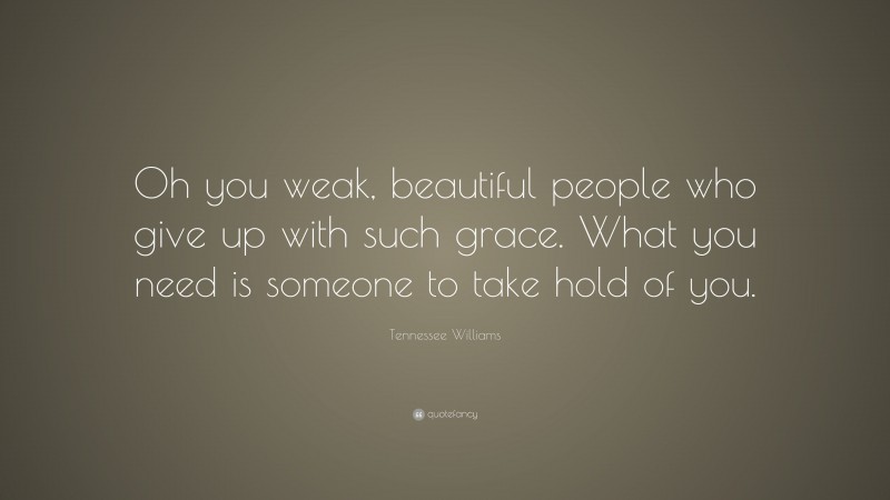 Tennessee Williams Quote: “Oh you weak, beautiful people who give up with such grace. What you need is someone to take hold of you.”