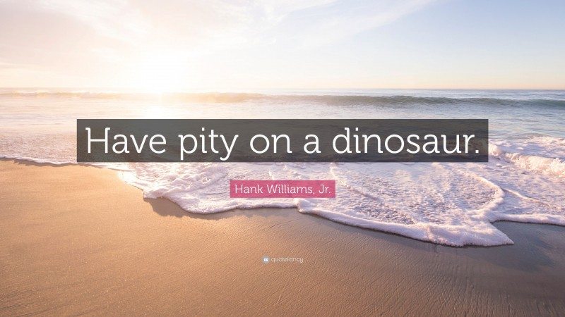 Hank Williams, Jr. Quote: “Have pity on a dinosaur.”