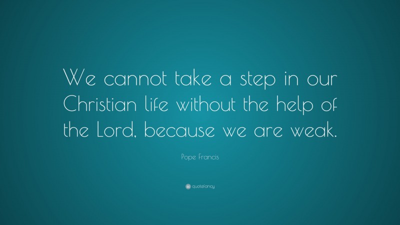 Pope Francis Quote: “We cannot take a step in our Christian life without the help of the Lord, because we are weak.”