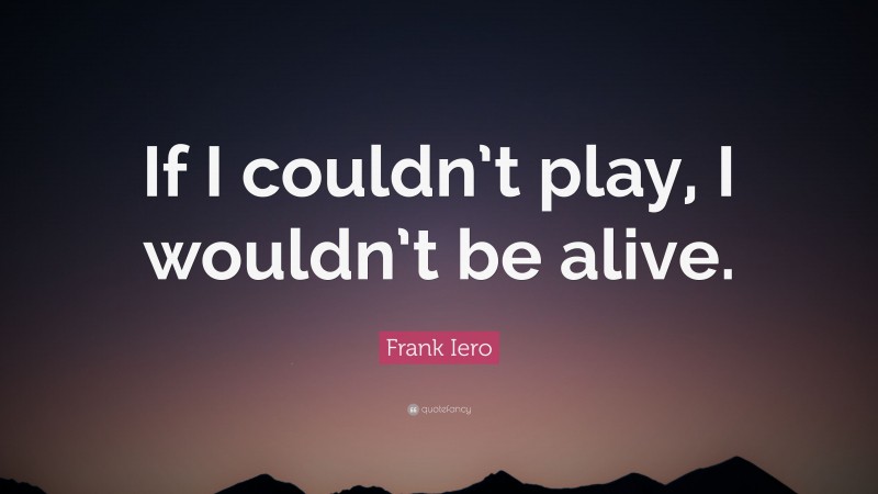 Frank Iero Quote: “If I couldn’t play, I wouldn’t be alive.”