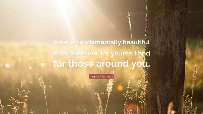 Lupita Nyong'o Quote: “What is fundamentally beautiful is compassion: for yourself and for those around you.”