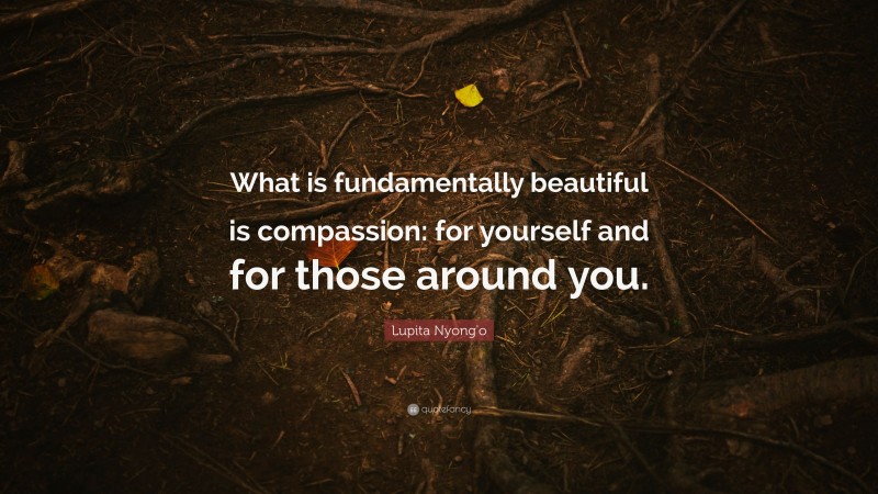 Lupita Nyong'o Quote: “What is fundamentally beautiful is compassion: for yourself and for those around you.”