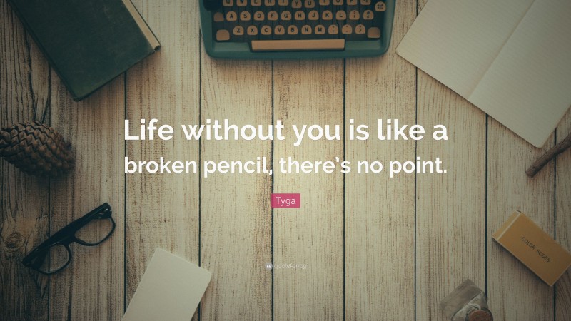 Tyga Quote: “Life without you is like a broken pencil, there’s no point.”