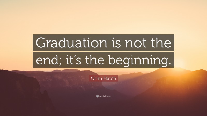 Orrin Hatch Quote: “Graduation is not the end; it’s the beginning.”