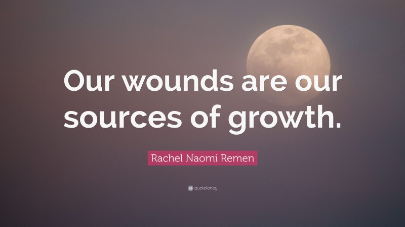 Rachel Naomi Remen Quote: “Our wounds are our sources of growth.”