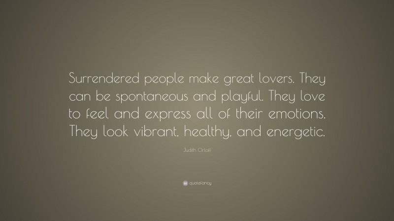 Judith Orloff Quote: “Surrendered people make great lovers. They can be spontaneous and playful. They love to feel and express all of their emotions. They look vibrant, healthy, and energetic.”