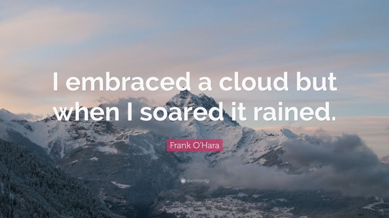 Frank O'Hara Quote: “I embraced a cloud but when I soared it rained.”