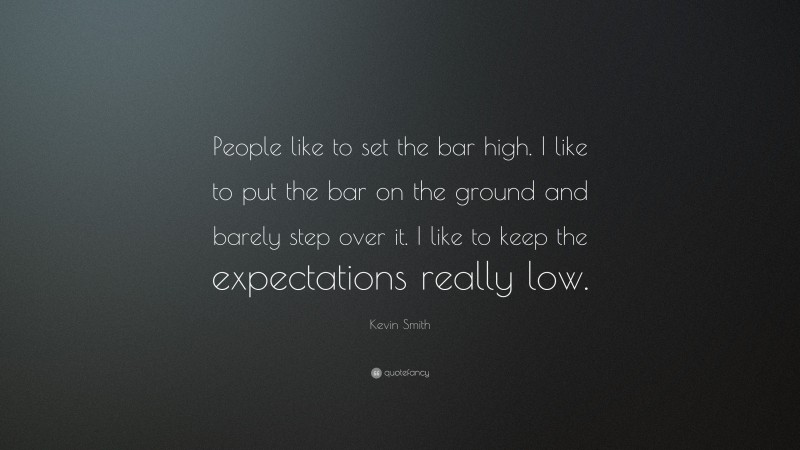 Kevin Smith Quote: “People like to set the bar high. I like to put the bar on the ground and barely step over it. I like to keep the expectations really low.”