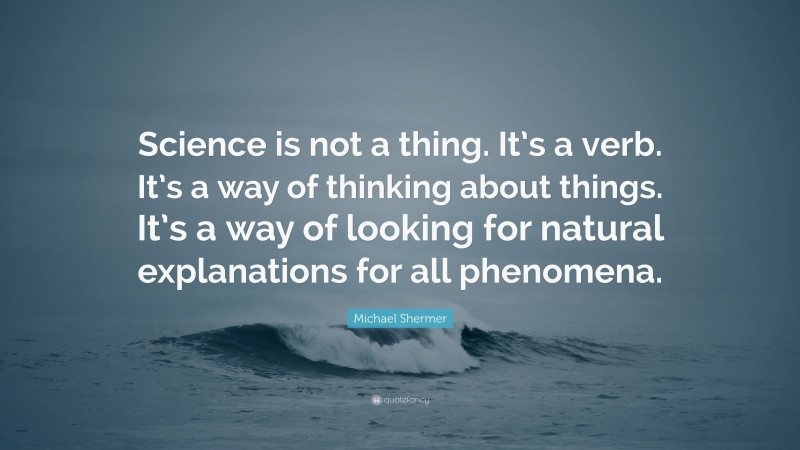 Michael Shermer Quote: “Science is not a thing. It’s a verb. It’s a way of thinking about things. It’s a way of looking for natural explanations for all phenomena.”