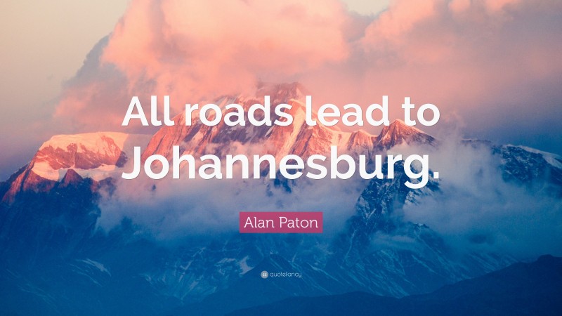 Alan Paton Quote: “All roads lead to Johannesburg.”