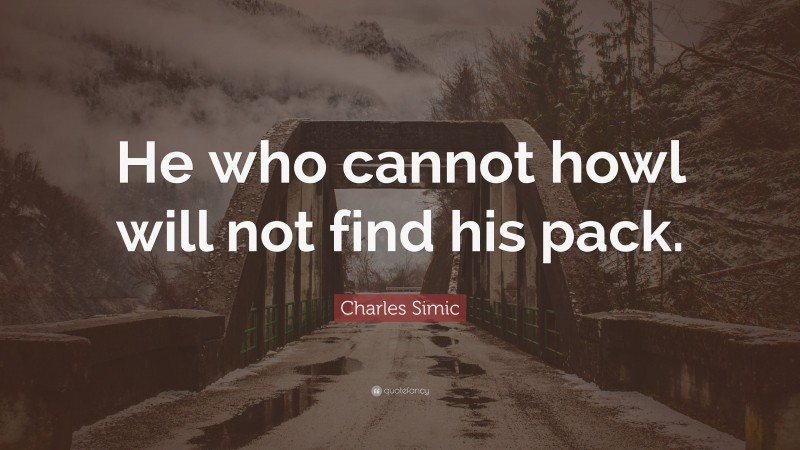 Charles Simic Quote: “He who cannot howl will not find his pack.”