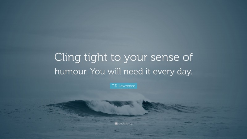 T.E. Lawrence Quote: “Cling tight to your sense of humour. You will need it every day.”