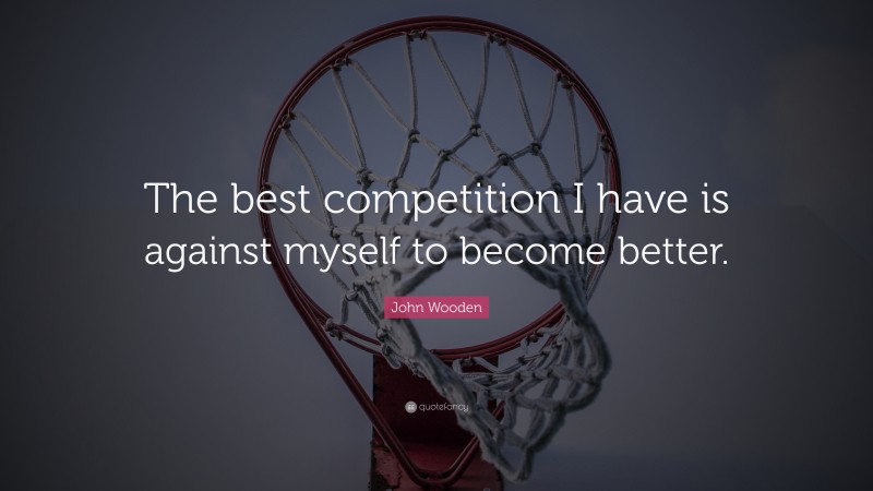 John Wooden Quote: “The best competition I have is against myself to become better.”