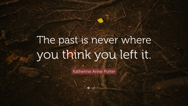 Katherine Anne Porter Quote: “The past is never where you think you left it.”