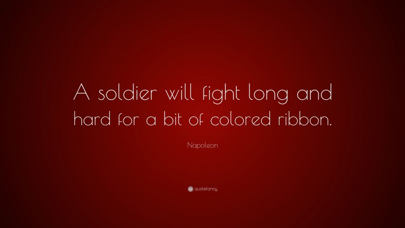 Napoleon Quote: “A soldier will fight long and hard for a bit of colored ribbon.”