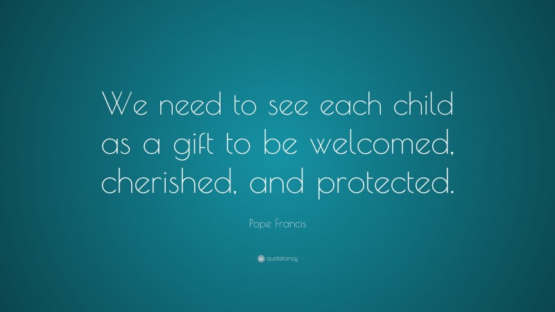 Pope Francis Quote: “We need to see each child as a gift to be welcomed, cherished, and protected.”