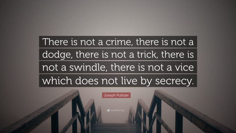 Joseph Pulitzer Quote: “There is not a crime, there is not a dodge, there is not a trick, there is not a swindle, there is not a vice which does not live by secrecy.”