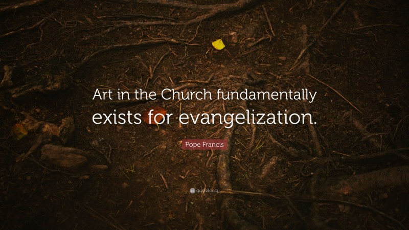 Pope Francis Quote: “Art in the Church fundamentally exists for evangelization.”