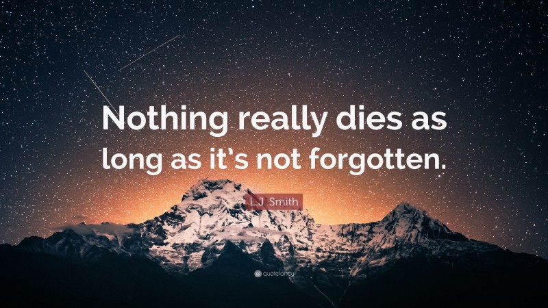 L.J. Smith Quote: “Nothing really dies as long as it’s not forgotten.”