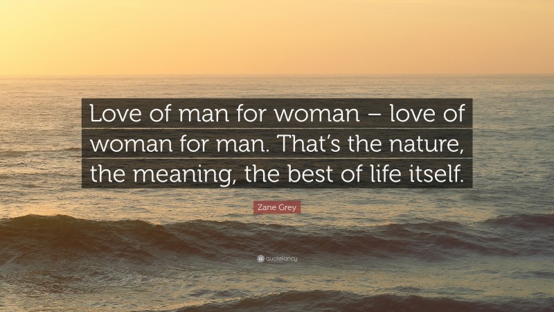 Zane Grey Quote: “Love of man for woman – love of woman for man. That’s the nature, the meaning, the best of life itself.”