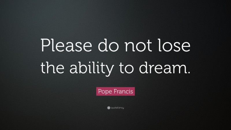 Pope Francis Quote: “Please do not lose the ability to dream.”