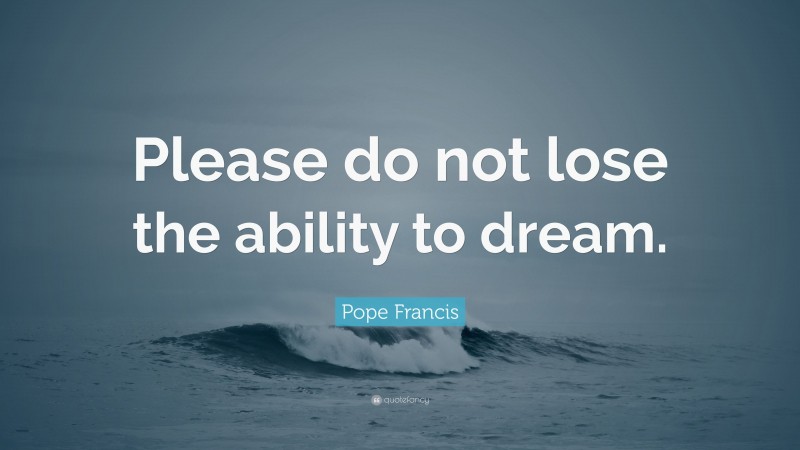 Pope Francis Quote: “Please do not lose the ability to dream.”