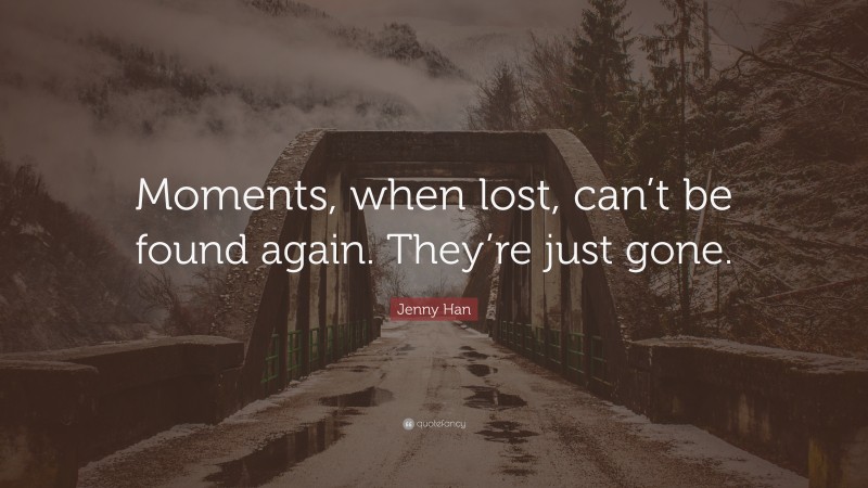 Jenny Han Quote: “Moments, when lost, can’t be found again. They’re just gone.”