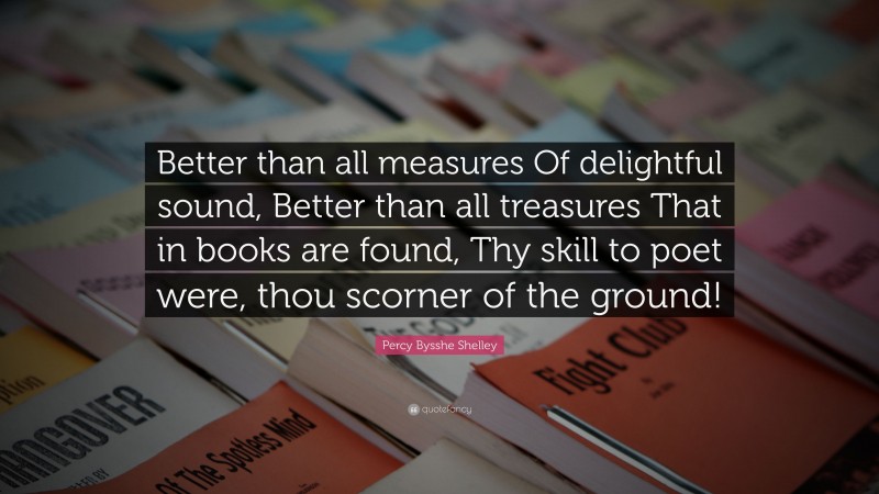 Percy Bysshe Shelley Quote: “Better than all measures Of delightful sound, Better than all treasures That in books are found, Thy skill to poet were, thou scorner of the ground!”