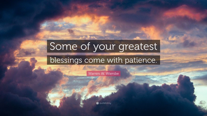 Warren W. Wiersbe Quote: “Some of your greatest blessings come with patience.”