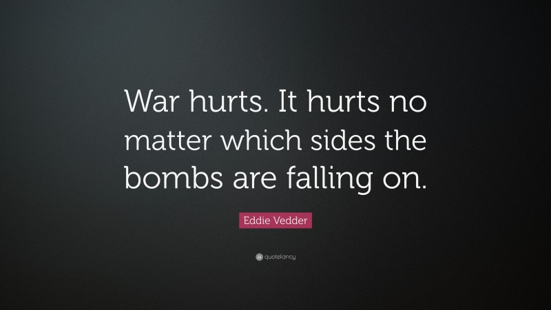 Eddie Vedder Quote: “War hurts. It hurts no matter which sides the bombs are falling on.”