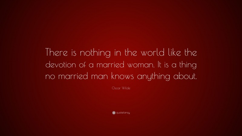 Oscar Wilde Quote: “There is nothing in the world like the devotion of a married woman. It is a thing no married man knows anything about.”
