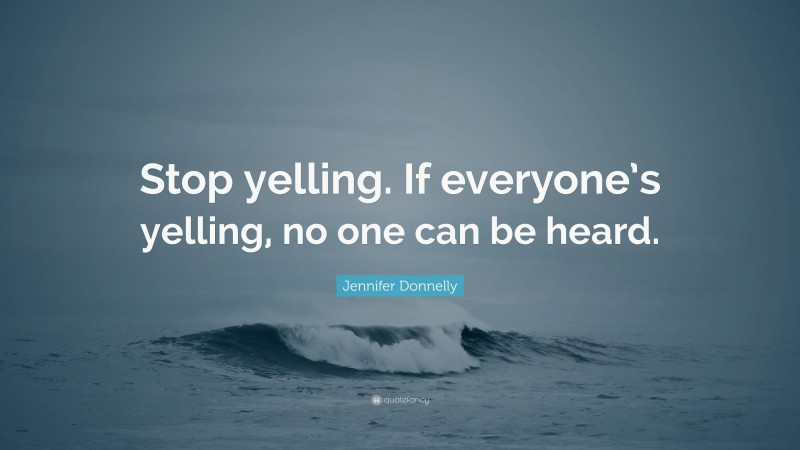 Jennifer Donnelly Quote: “Stop yelling. If everyone’s yelling, no one can be heard.”