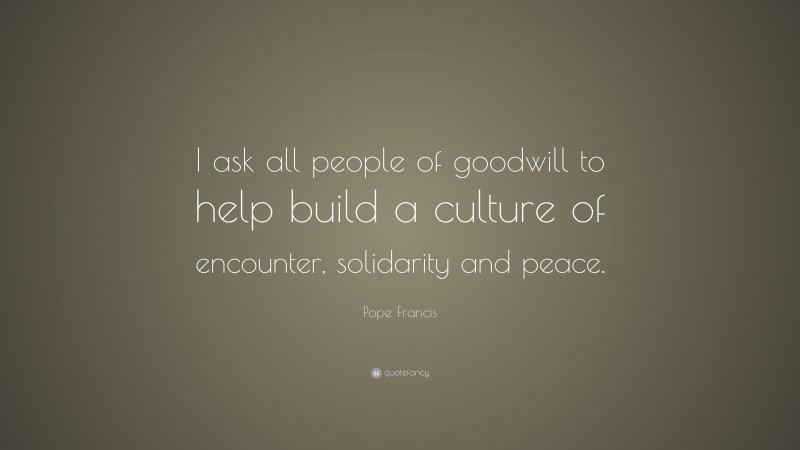 Pope Francis Quote: “I ask all people of goodwill to help build a culture of encounter, solidarity and peace.”