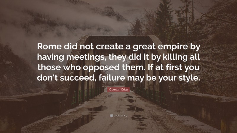 Quentin Crisp Quote: “Rome did not create a great empire by having meetings, they did it by killing all those who opposed them. If at first you don’t succeed, failure may be your style.”