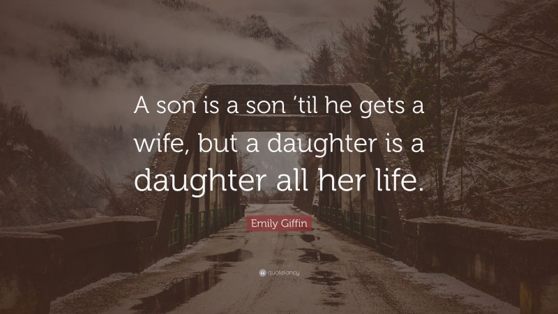 Emily Giffin Quote: “A son is a son ’til he gets a wife, but a daughter is a daughter all her life.”
