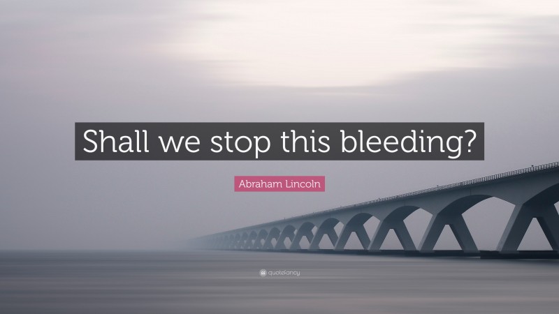 Abraham Lincoln Quote: “Shall we stop this bleeding?”