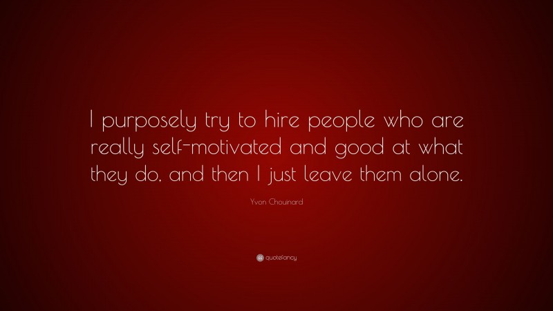 Yvon Chouinard Quote: “I purposely try to hire people who are really self-motivated and good at what they do, and then I just leave them alone.”